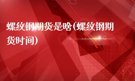 螺纹钢期货是啥(螺纹钢期货时间)_https://www.zztgc.com_原油期货_第1张