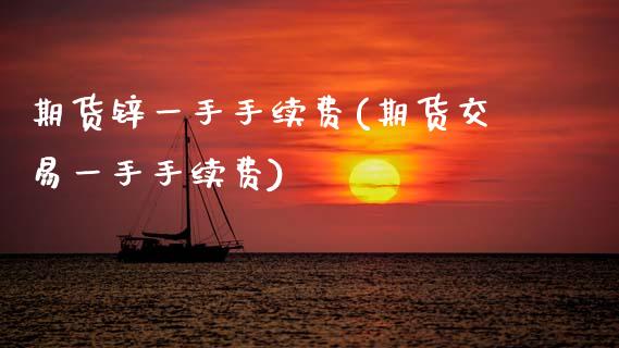 期货锌一手手续费(期货交易一手手续费)_https://www.zztgc.com_期货行情_第1张