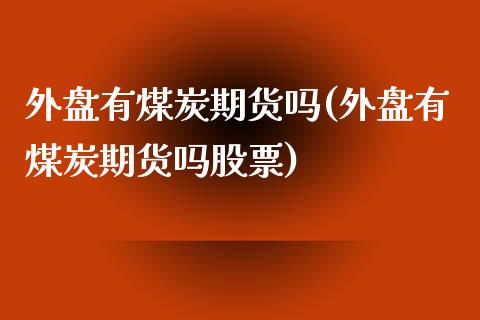 外盘有煤炭期货吗(外盘有煤炭期货吗股票)_https://www.zztgc.com_期货入门_第1张