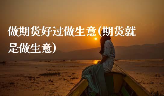 做期货好过做生意(期货就是做生意)_https://www.zztgc.com_期货行情_第1张