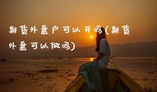 期货外盘户可以开吗(期货外盘可以做吗)_https://www.zztgc.com_期货直播_第1张