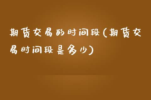期货交易的时间段(期货交易时间段是多少)_https://www.zztgc.com_期货入门_第1张