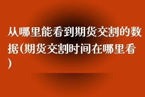 从哪里能看到期货交割的数据(期货交割时间在哪里看)_https://www.zztgc.com_期货直播_第1张