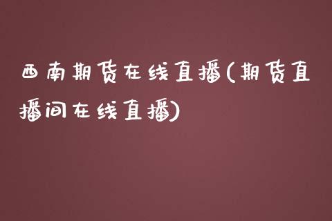 西南期货在线直播(期货直播间在线直播)_https://www.zztgc.com_原油期货_第1张