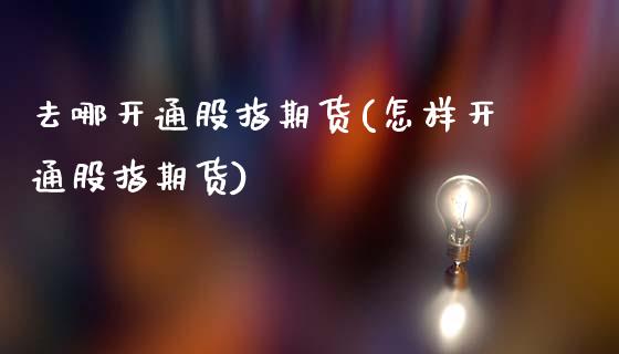 去哪开通股指期货(怎样开通股指期货)_https://www.zztgc.com_期货直播_第1张