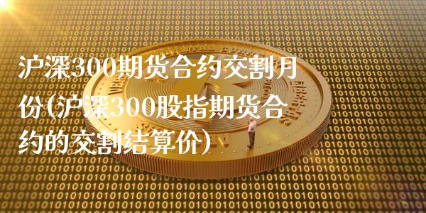 沪深300期货合约交割月份(沪深300股指期货合约的交割结算价)_https://www.zztgc.com_期货行情_第1张