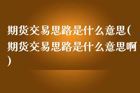 期货交易思路是什么意思(期货交易思路是什么意思啊)_https://www.zztgc.com_原油期货_第1张