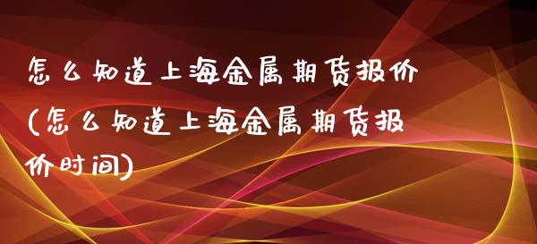 怎么知道上海金属期货报价(怎么知道上海金属期货报价时间)_https://www.zztgc.com_黄金期货_第1张