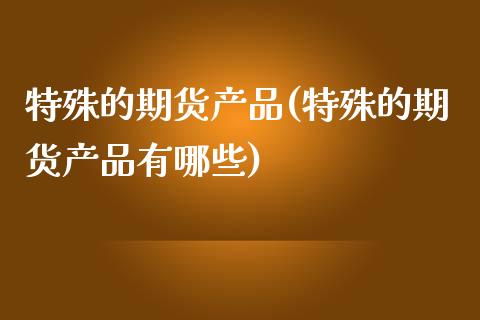 特殊的期货产品(特殊的期货产品有哪些)_https://www.zztgc.com_黄金期货_第1张