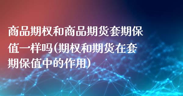 商品期权和商品期货套期保值一样吗(期权和期货在套期保值中的作用)_https://www.zztgc.com_期货行情_第1张