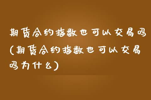 期货合约指数也可以交易吗(期货合约指数也可以交易吗为什么)_https://www.zztgc.com_原油期货_第1张