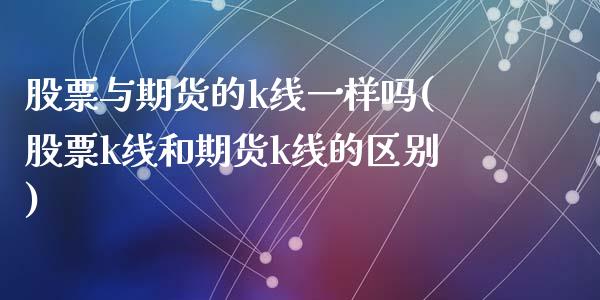 股票与期货的k线一样吗(股票k线和期货k线的区别)_https://www.zztgc.com_期货开户_第1张