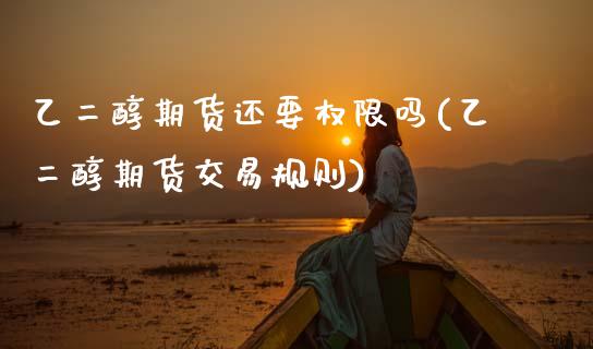 乙二醇期货还要权限吗(乙二醇期货交易规则)_https://www.zztgc.com_黄金期货_第1张