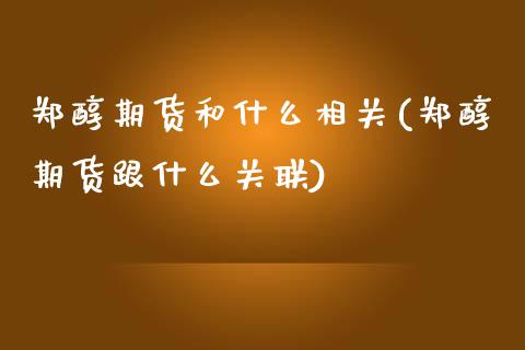 郑醇期货和什么相关(郑醇期货跟什么关联)_https://www.zztgc.com_期货入门_第1张