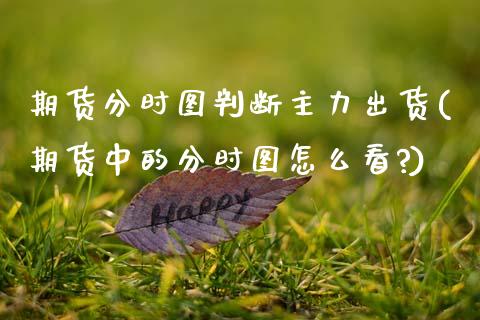 期货分时图判断主力出货(期货中的分时图怎么看?)_https://www.zztgc.com_期货行情_第1张