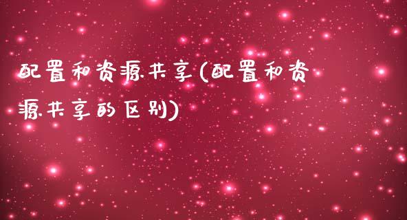 配置和资源共享(配置和资源共享的区别)_https://www.zztgc.com_黄金期货_第1张