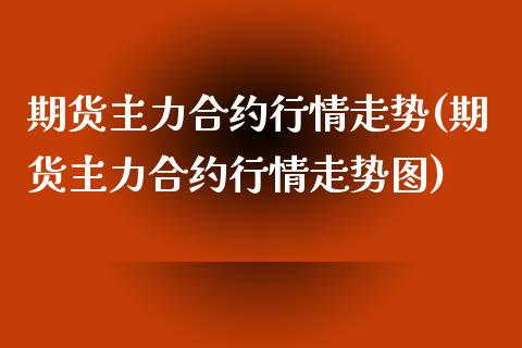 期货主力合约行情走势(期货主力合约行情走势图)_https://www.zztgc.com_期货入门_第1张