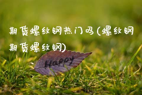 期货螺纹钢热门吗(螺纹钢期货螺纹钢)_https://www.zztgc.com_期货行情_第1张