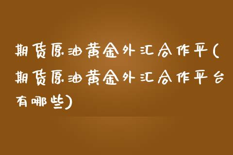 期货原油黄金外汇合作平(期货原油黄金外汇合作平台有哪些)_期货入门_第1张_珍投期货网 期货原油黄金外汇合作平(期货原油黄金外汇合作平台有哪些)_https://www.zztgc.com_期货入门_第1张