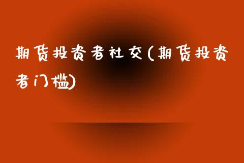期货投资者社交(期货投资者门槛)_https://www.zztgc.com_原油期货_第1张