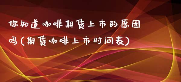 你知道咖啡期货上市的原因吗(期货咖啡上市时间表)_https://www.zztgc.com_期货行情_第1张