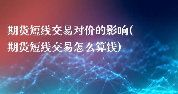 期货短线交易对价的影响(期货短线交易怎么算钱)_https://www.zztgc.com_原油期货_第1张