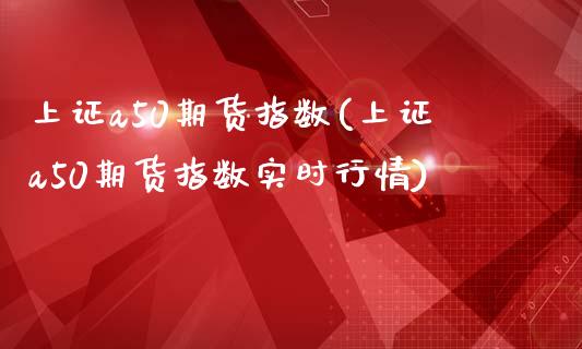 上证a50期货指数(上证a50期货指数实时行情)_https://www.zztgc.com_期货直播_第1张