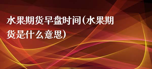 水果期货早盘时间(水果期货是什么意思)_https://www.zztgc.com_原油期货_第1张