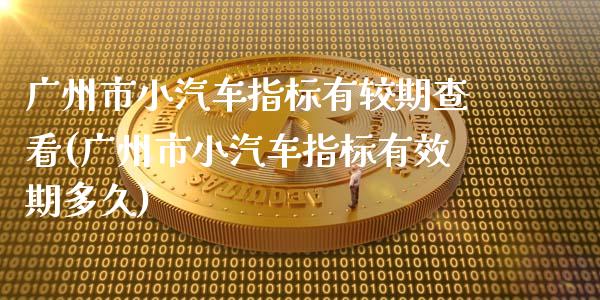 广州市小汽车指标有较期查看(广州市小汽车指标有效期多久)_https://www.zztgc.com_原油期货_第1张