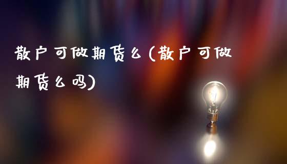散户可做期货么(散户可做期货么吗)_https://www.zztgc.com_期货入门_第1张