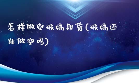 怎样做空玻璃期货(玻璃还能做空吗)_https://www.zztgc.com_黄金期货_第1张