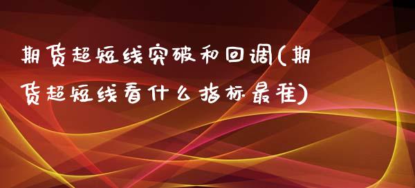 期货超短线突破和回调(期货超短线看什么指标最准)_https://www.zztgc.com_期货入门_第1张