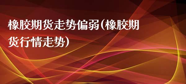 橡胶期货走势偏弱(橡胶期货行情走势)_https://www.zztgc.com_期货直播_第1张