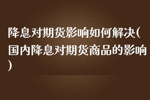 降息对期货影响如何解决(国内降息对期货商品的影响)_https://www.zztgc.com_期货行情_第1张