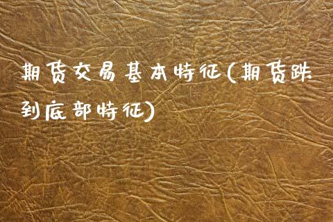 期货交易基本特征(期货跌到底部特征)_https://www.zztgc.com_期货行情_第1张