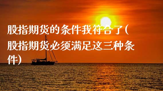 股指期货的条件我符合了(股指期货必须满足这三种条件)_https://www.zztgc.com_期货行情_第1张