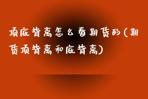 顶底背离怎么看期货的(期货顶背离和底背离)_https://www.zztgc.com_原油期货_第1张