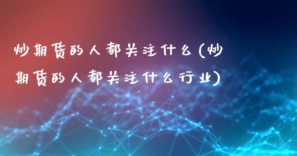 炒期货的人都关注什么(炒期货的人都关注什么行业)_https://www.zztgc.com_期货入门_第1张