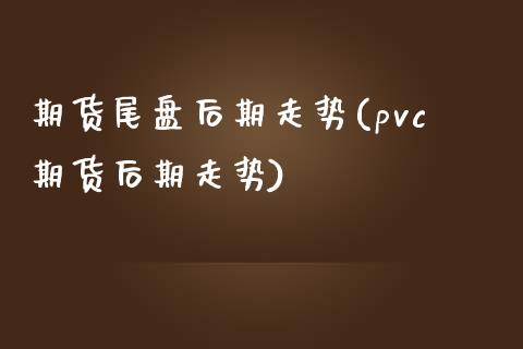 期货尾盘后期走势(pvc期货后期走势)_https://www.zztgc.com_期货行情_第1张