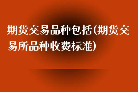 期货交易品种包括(期货交易所品种收费标准)_https://www.zztgc.com_黄金期货_第1张