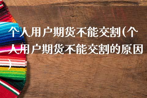 个人用户期货不能交割(个人用户期货不能交割的原因)_https://www.zztgc.com_期货行情_第1张
