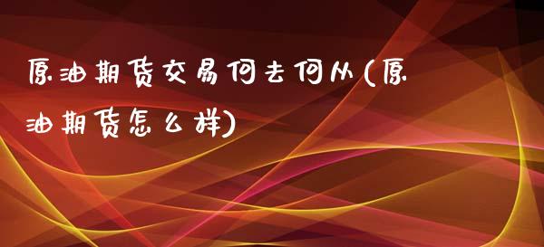 原油期货交易何去何从(原油期货怎么样)_https://www.zztgc.com_期货入门_第1张
