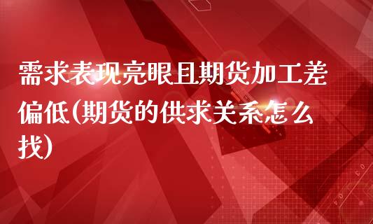 需求表现亮眼且期货加工差偏低(期货的供求关系怎么找)_https://www.zztgc.com_期货开户_第1张