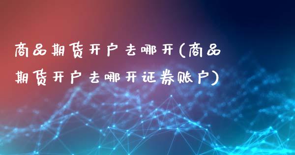 商品期货开户去哪开(商品期货开户去哪开证券账户)_https://www.zztgc.com_原油期货_第1张