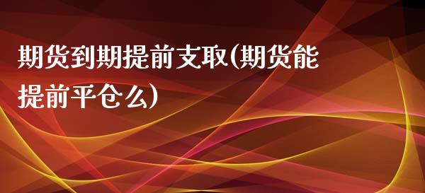 期货到期提前支取(期货能提前平仓么)_https://www.zztgc.com_期货直播_第1张