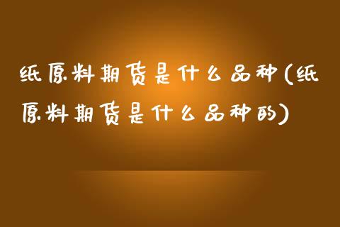 纸原料期货是什么品种(纸原料期货是什么品种的)_https://www.zztgc.com_黄金期货_第1张