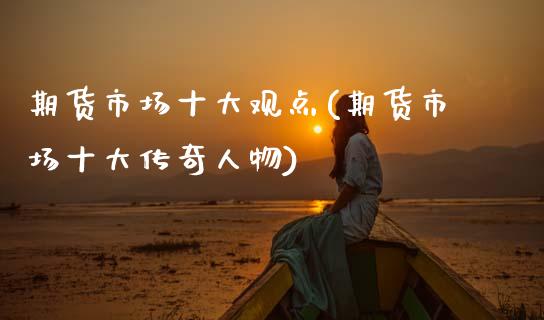 期货市场十大观点(期货市场十大传奇人物)_https://www.zztgc.com_期货直播_第1张