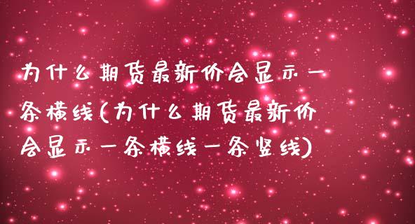 为什么期货最新价会显示一条横线(为什么期货最新价会显示一条横线一条竖线)_https://www.zztgc.com_期货行情_第1张
