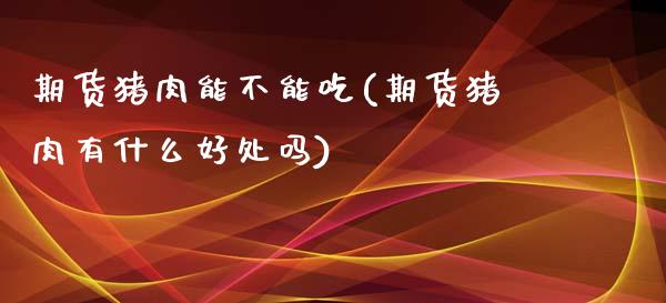 期货猪肉能不能吃(期货猪肉有什么好处吗)_https://www.zztgc.com_原油期货_第1张