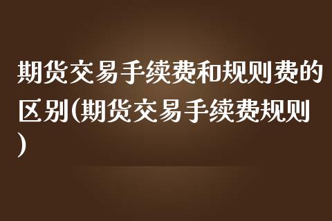 期货交易手续费和规则费的区别(期货交易手续费规则)_https://www.zztgc.com_原油期货_第1张